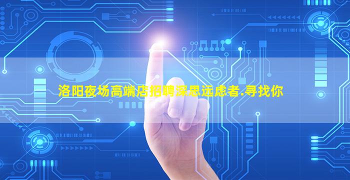 洛阳夜场高端店招聘深思远虑者.寻找你